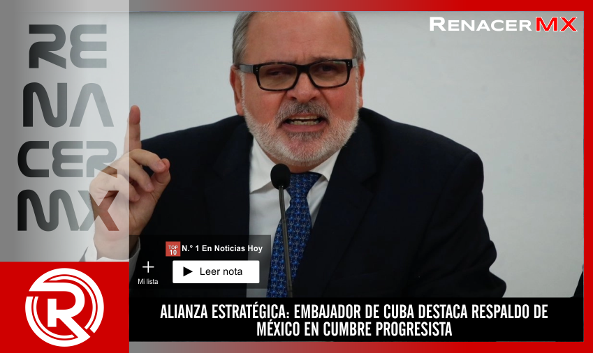 ALIANZA ESTRATÉGICA: EMBAJADOR DE CUBA DESTACA RESPALDO DE MÉXICO EN CUMBRE PROGRESISTA