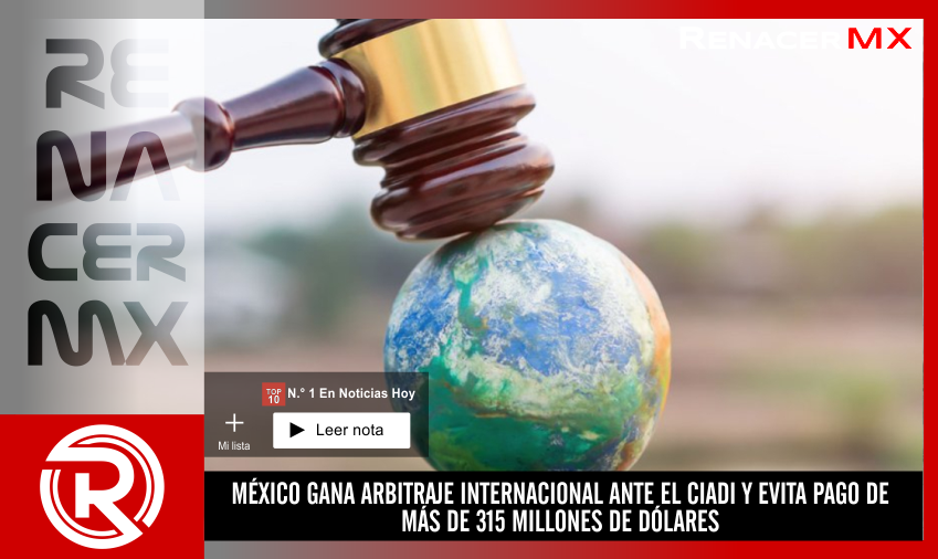 MÉXICO GANA ARBITRAJE INTERNACIONAL ANTE EL CIADI Y EVITA PAGO DE MÁS DE 315 MILLONES&hellip;