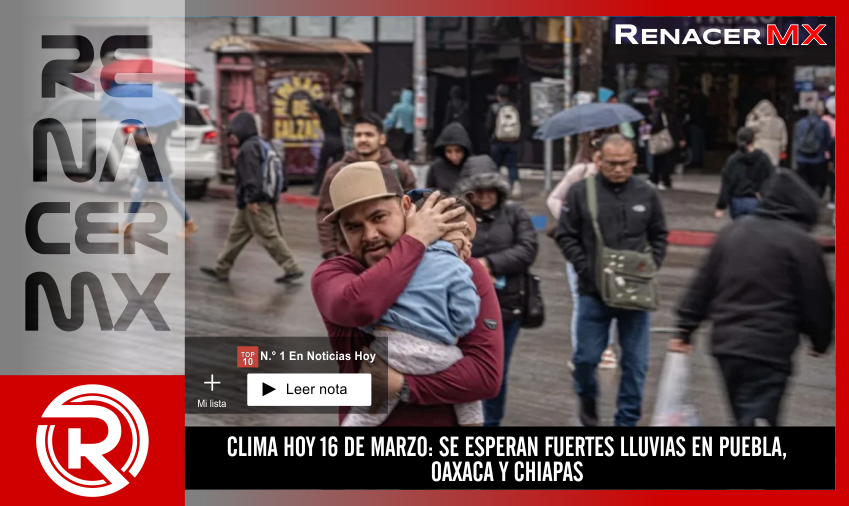 CLIMA HOY 16 DE MARZO: SE ESPERAN FUERTES LLUVIAS EN PUEBLA, OAXACA Y CHIAPAS